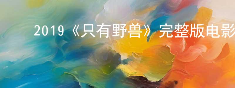 曹兆义的动漫综艺大全,2019《只有野兽》完整版电影/在线观看/百度云-美剧天堂